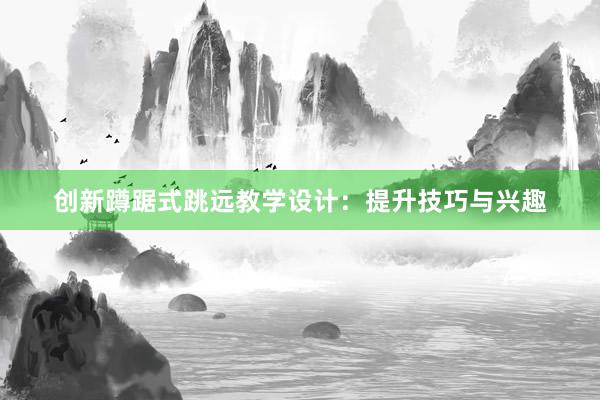 创新蹲踞式跳远教学设计：提升技巧与兴趣